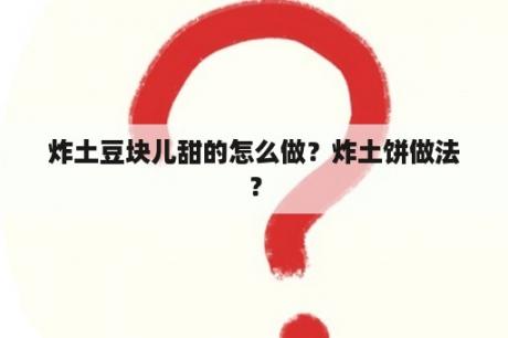 炸土豆块儿甜的怎么做？炸土饼做法？