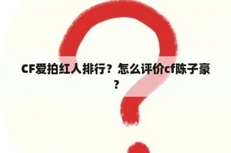 CF爱拍红人排行？怎么评价cf陈子豪？