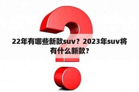 22年有哪些新款suv？2023年suv将有什么新款？