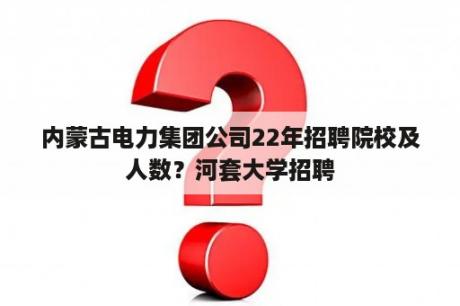 内蒙古电力集团公司22年招聘院校及人数？河套大学招聘