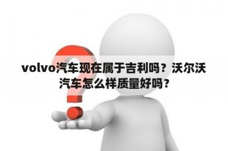 volvo汽车现在属于吉利吗？沃尔沃汽车怎么样质量好吗？