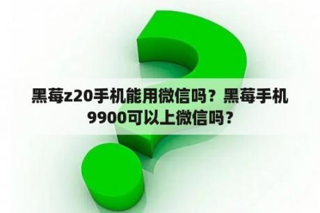 黑莓z20手机能用微信吗？黑莓手机9900可以上微信吗？