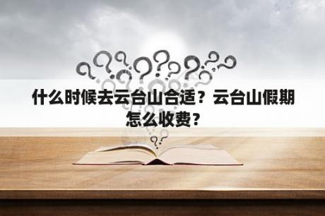 什么时候去云台山合适？云台山假期怎么收费？