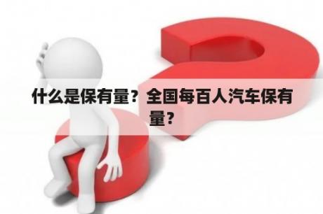 什么是保有量？全国每百人汽车保有量？