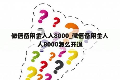 微信备用金人人8000_微信备用金人人8000怎么开通