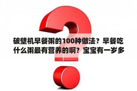 破壁机早餐粥的100种做法？早餐吃什么粥最有营养的啊？宝宝有一岁多了？