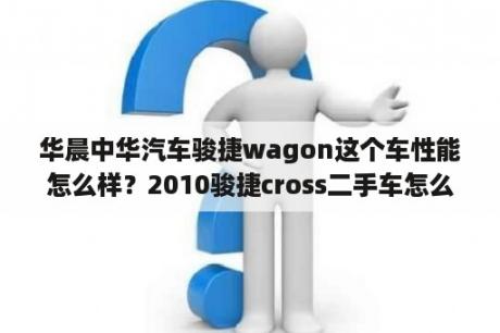 华晨中华汽车骏捷wagon这个车性能怎么样？2010骏捷cross二手车怎么样？