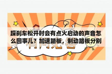 踩刹车松开时会有点火启动的声音怎么回事儿？加速踏板，制动踏板分别是什么意思啊？在车的什么位置？驻车制动什么意思啊？