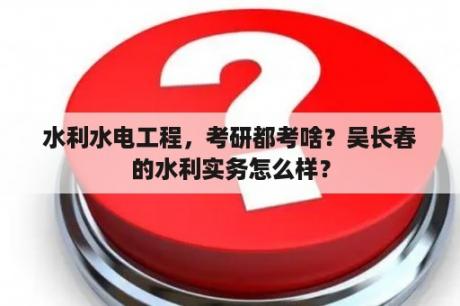 水利水电工程，考研都考啥？吴长春的水利实务怎么样？