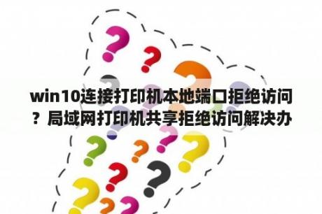 win10连接打印机本地端口拒绝访问？局域网打印机共享拒绝访问解决办法集锦？