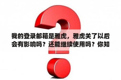 我的登录邮箱是雅虎，雅虎关了以后会有影响吗？还能继续使用吗？你知道雅虎邮箱还可以用吗？