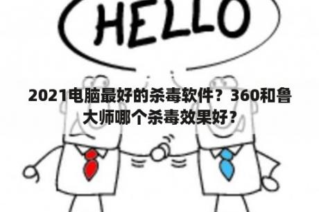 2021电脑最好的杀毒软件？360和鲁大师哪个杀毒效果好？