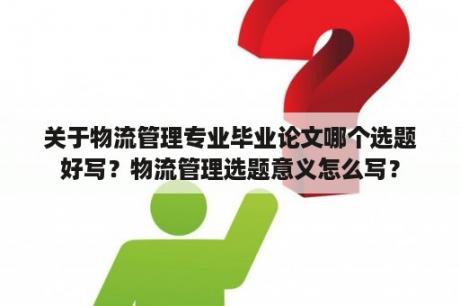 关于物流管理专业毕业论文哪个选题好写？物流管理选题意义怎么写？