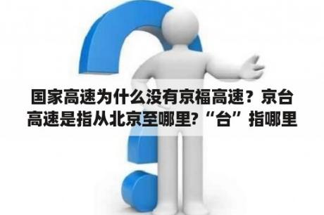 国家高速为什么没有京福高速？京台高速是指从北京至哪里?“台”指哪里?为什么京福高速更名为京台高速？