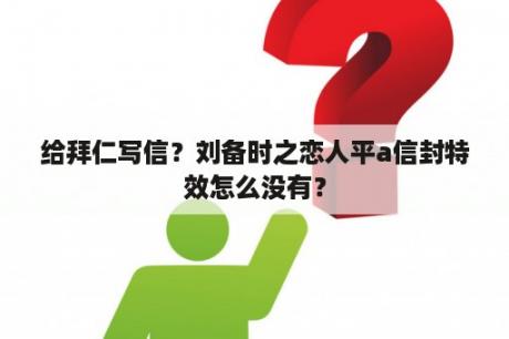 给拜仁写信？刘备时之恋人平a信封特效怎么没有？