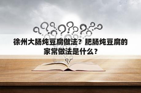 徐州大肠炖豆腐做法？肥肠炖豆腐的家常做法是什么？