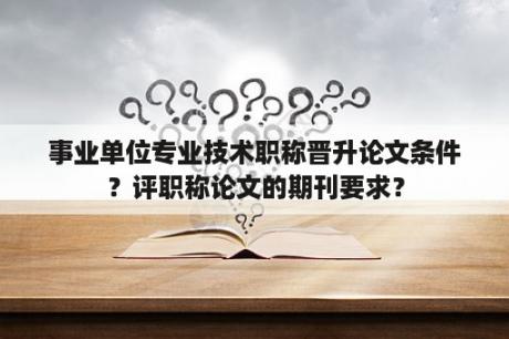 事业单位专业技术职称晋升论文条件？评职称论文的期刊要求？