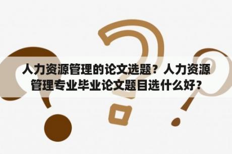 人力资源管理的论文选题？人力资源管理专业毕业论文题目选什么好？