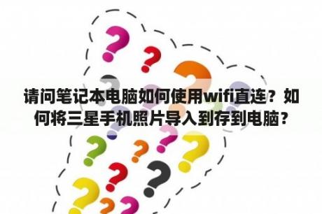 请问笔记本电脑如何使用wifi直连？如何将三星手机照片导入到存到电脑？