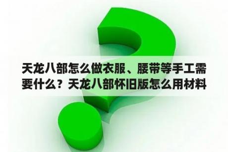 天龙八部怎么做衣服、腰带等手工需要什么？天龙八部怀旧版怎么用材料做手工？