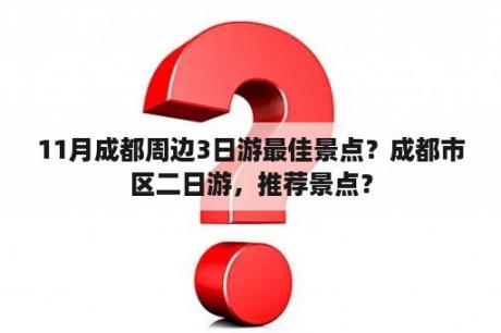 11月成都周边3日游最佳景点？成都市区二日游，推荐景点？