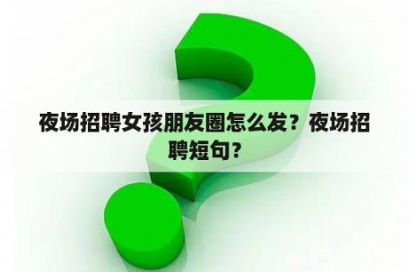 夜场招聘女孩朋友圈怎么发？夜场招聘短句？