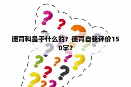 德育科是干什么的？德育自我评价150字？