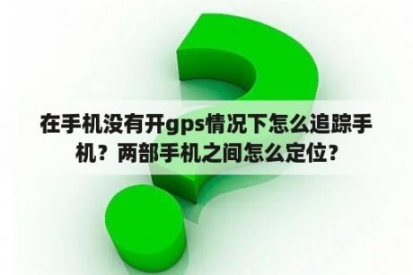 在手机没有开gps情况下怎么追踪手机？两部手机之间怎么定位？