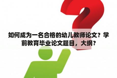 如何成为一名合格的幼儿教师论文？学前教育毕业论文题目，大纲？