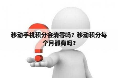 移动手机积分会清零吗？移动积分每个月都有吗？