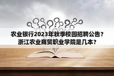 农业银行2023年秋季校园招聘公告？浙江农业商贸职业学院是几本？