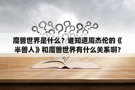 魔兽世界是什么？谁知道周杰伦的《半兽人》和魔兽世界有什么关系啊？