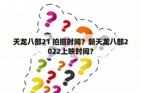 天龙八部21 拍摄时间？新天龙八部2022上映时间？