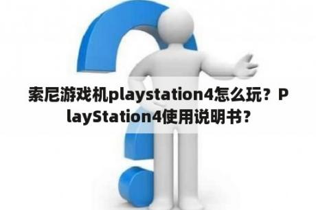 索尼游戏机playstation4怎么玩？PlayStation4使用说明书？