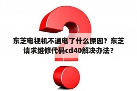 东芝电视机不通电了什么原因？东芝请求维修代码cd40解决办法？