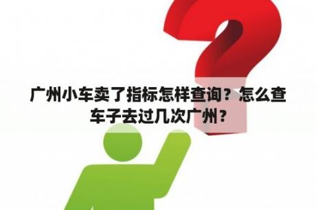 广州小车卖了指标怎样查询？怎么查车子去过几次广州？