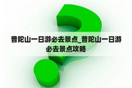 普陀山一日游必去景点_普陀山一日游必去景点攻略