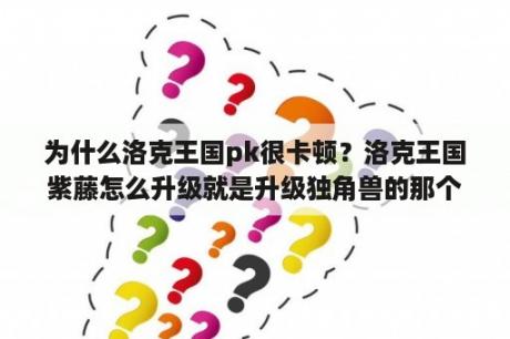 为什么洛克王国pk很卡顿？洛克王国紫藤怎么升级就是升级独角兽的那个？