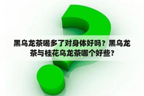 黑乌龙茶喝多了对身体好吗？黑乌龙茶与桂花乌龙茶哪个好些？