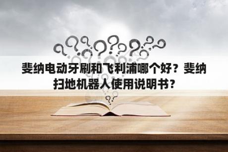 斐纳电动牙刷和飞利浦哪个好？斐纳扫地机器人使用说明书？