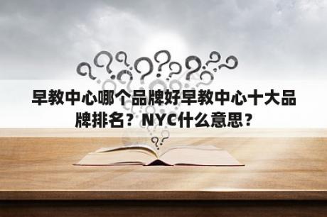 早教中心哪个品牌好早教中心十大品牌排名？NYC什么意思？