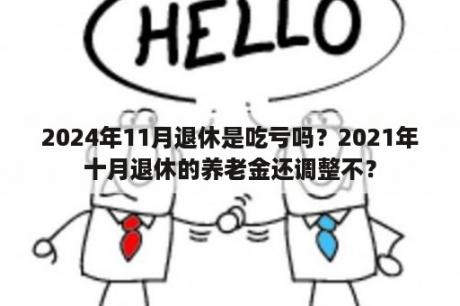 2024年11月退休是吃亏吗？2021年十月退休的养老金还调整不？