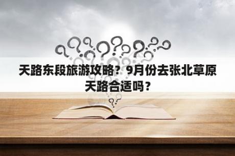 天路东段旅游攻略？9月份去张北草原天路合适吗？