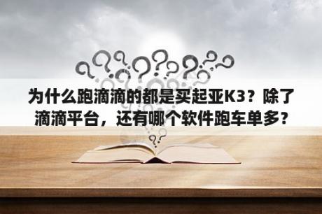 为什么跑滴滴的都是买起亚K3？除了滴滴平台，还有哪个软件跑车单多？