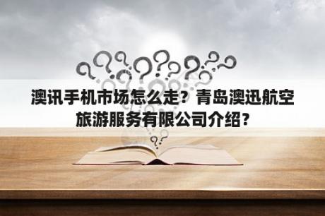 澳讯手机市场怎么走？青岛澳迅航空旅游服务有限公司介绍？