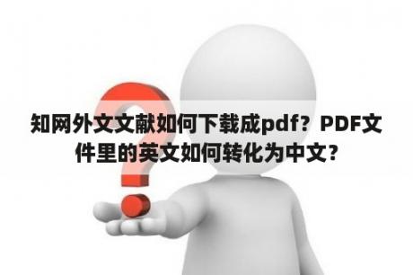 知网外文文献如何下载成pdf？PDF文件里的英文如何转化为中文？