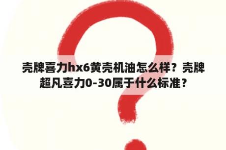 壳牌喜力hx6黄壳机油怎么样？壳牌超凡喜力0-30属于什么标准？