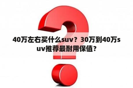 40万左右买什么suv？30万到40万suv推荐最耐用保值？