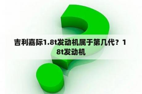 吉利嘉际1.8t发动机属于第几代？1 8t发动机