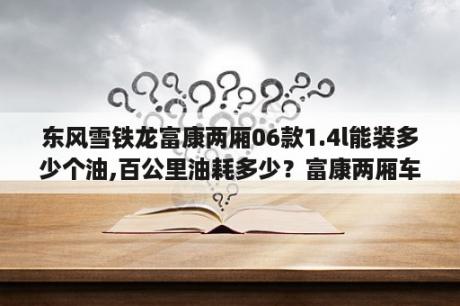 东风雪铁龙富康两厢06款1.4l能装多少个油,百公里油耗多少？富康两厢车缺点？